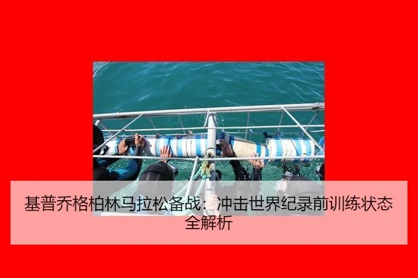 基普乔格柏林马拉松备战：冲击世界纪录前训练状态全解析