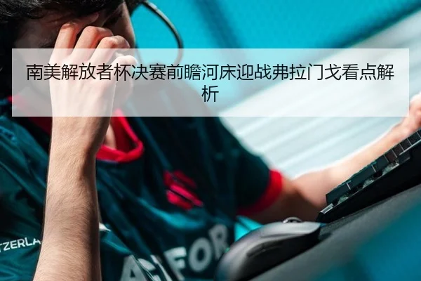 南美解放者杯决赛前瞻河床迎战弗拉门戈看点解析