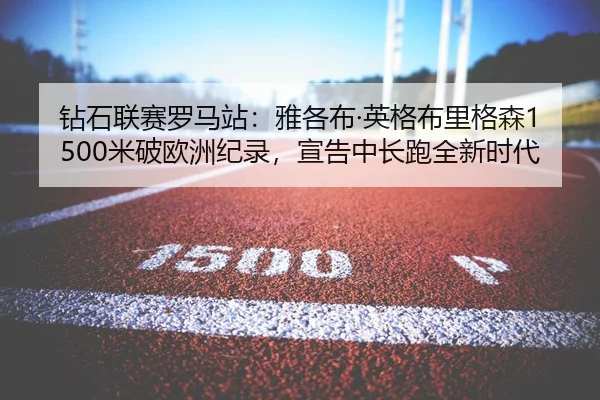 钻石联赛罗马站：雅各布·英格布里格森1500米破欧洲纪录，宣告中长跑全新时代